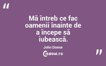 Mă întreb ce fac oamenii înainte de a începe să iubească. John Donne...