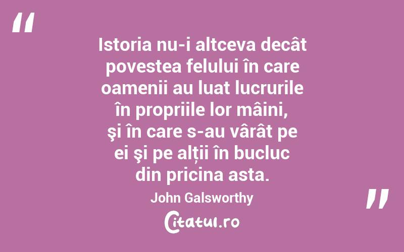 Istoria nu-i altceva decât povestea felului în care oamenii au luat lucrurile în propriile lor mâini, şi în care s-au vârât pe ei şi pe alţii în bucluc din pricina asta. John Galsworthy