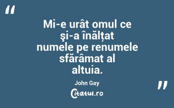 Mi-e urât omul ce şi-a înălţat numele pe renumele sfărâmat al altuia. John Gay...