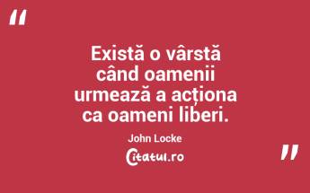  Există o vârstă când oamenii urmează a acţiona ca oameni liberi. John Locke...