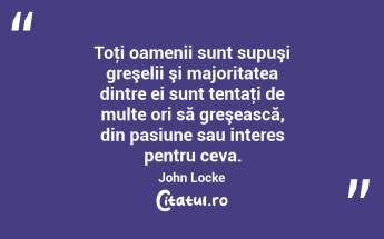 Toţi oamenii sunt supuşi greşelii şi majoritatea dintre ei sunt tentaţi de multe ori să greşească, din pasiune sau interes pentru ceva. John Locke...