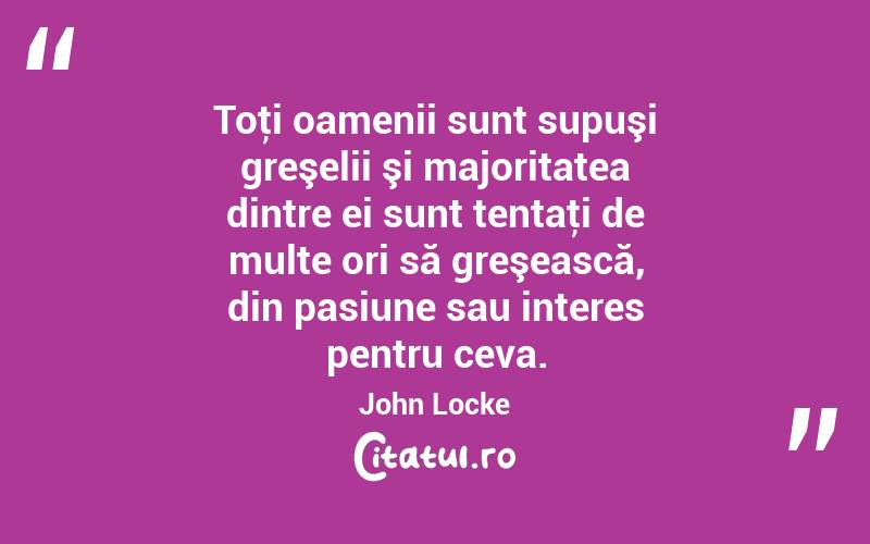 Toţi oamenii sunt supuşi greşelii şi majoritatea dintre ei sunt tentaţi de multe ori să greşească, din pasiune sau interes pentru ceva. John Locke
