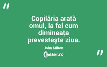 Copilăria arată omul, la fel cum dimineaţa prevesteşte ziua. John Milton...