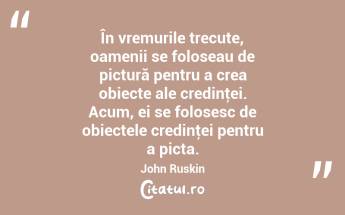 În vremurile trecute, oamenii se foloseau de pictură pentru a crea obiecte ale credinţei. Acum, ei se folosesc de obiectele credinţei pentru a picta. John Ruskin...