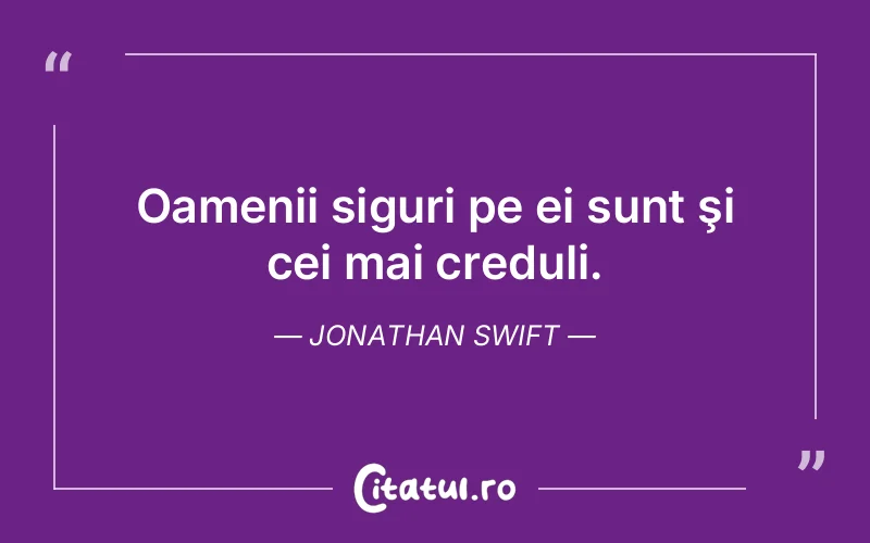 Oamenii siguri pe ei sunt şi cei mai creduli. Jonathan Swift
