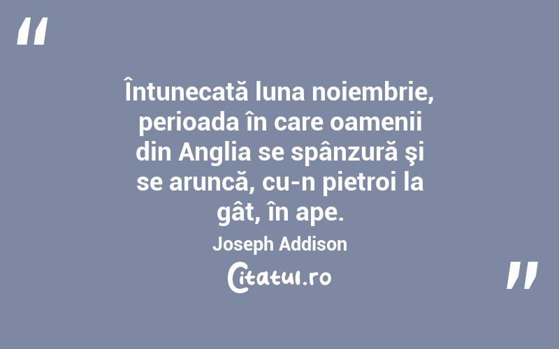 Întunecată luna noiembrie, perioada în care oamenii din Anglia se spânzură şi se aruncă, cu-n pietroi la gât, în ape. Joseph Addison
