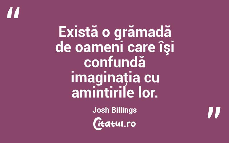 Există o grămadă de oameni care îşi confundă imaginaţia cu amintirile lor. Josh Billings
