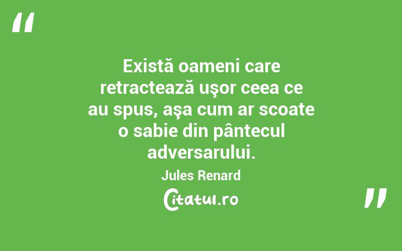 Există oameni care retractează uşor ceea ce au spus, aşa cum ar scoate o sabie din pântecul adversarului. Jules Renard