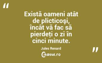 Există oameni atât de plicticoşi, încât vă fac să pierdeţi o zi în cinci minute. Jules Renard...