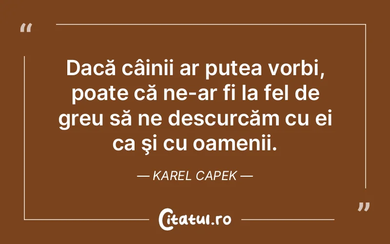 Dacă câinii ar putea vorbi, poate că ne-ar fi la fel de greu să ne descurcăm cu ei ca şi cu oamenii. Karel Capek