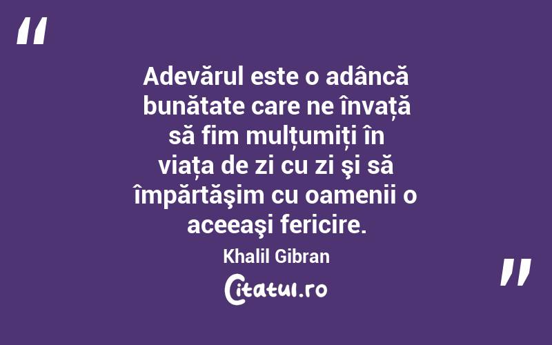  Adevărul este o adâncă bunătate care ne învaţă să fim mulţumiţi în viaţa de zi cu zi şi să împărtăşim cu oamenii o aceeaşi fericire. Khalil Gibran
