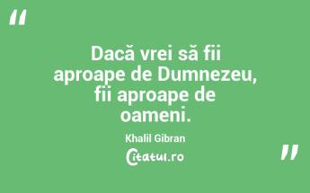  Dacă vrei să fii aproape de Dumnezeu, fii aproape de oameni. Khalil Gibran...