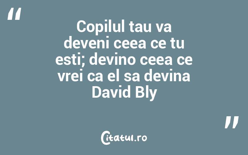 Copilul tau va deveni ceea ce tu esti; devino ceea ce vrei ca el sa devina David Bly
