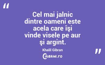 Cel mai jalnic dintre oameni este acela care îşi vinde visele pe aur şi argint. Khalil Gibran...