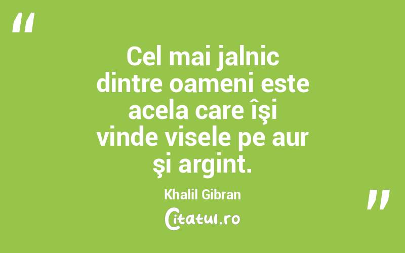 Cel mai jalnic dintre oameni este acela care îşi vinde visele pe aur şi argint. Khalil Gibran
