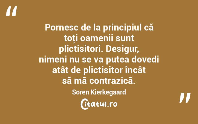 Pornesc de la principiul că toţi oamenii sunt plictisitori. Desigur, nimeni nu se va putea dovedi atât de plictisitor încât să mă contrazică. Soren Kierkegaard
