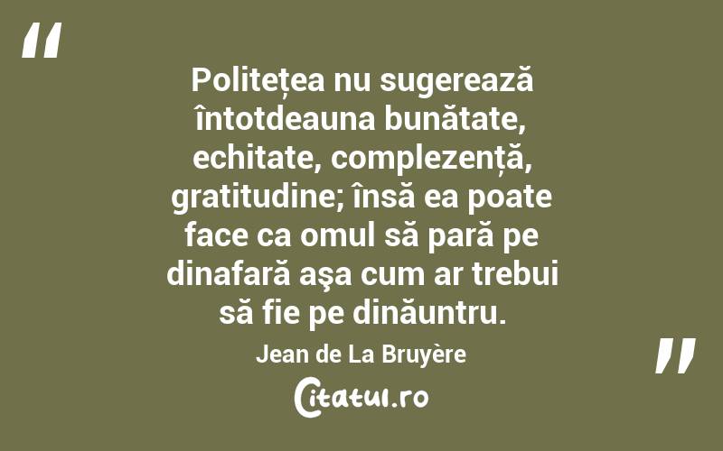 Politeţea nu sugerează întotdeauna bunătate, echitate, complezenţă, gratitudine; însă ea poate face ca omul să pară pe dinafară aşa cum ar trebui să fie pe dinăuntru. Jean de La Bruyère