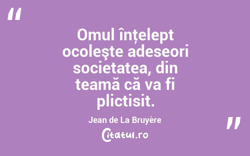 Omul înţelept ocoleşte adeseori societatea, din teamă că va fi plictisit. Jean de La Bruyère
