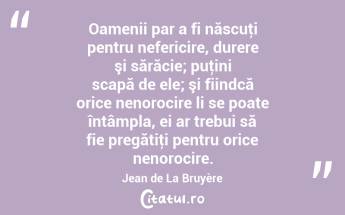 Oamenii par a fi născuţi pentru nefericire, durere şi sărăcie; puţini scapă de ele; şi fiindcă orice nenorocire li se poate întâmpla, ei ar trebui să fie pregătiţi pentru orice nenorocire. Jean de La Bruyère...