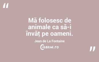  Mă folosesc de animale ca să-i învăţ pe oameni. Jean de La Fontaine...