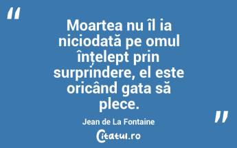 Moartea nu îl ia niciodată pe omul înţelept prin surprindere, el este oricând gata să plece. Jean de La Fontaine...