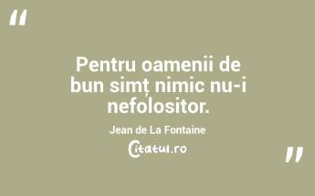 Pentru oamenii de bun simţ nimic nu-i nefolositor. Jean de La Fontaine...