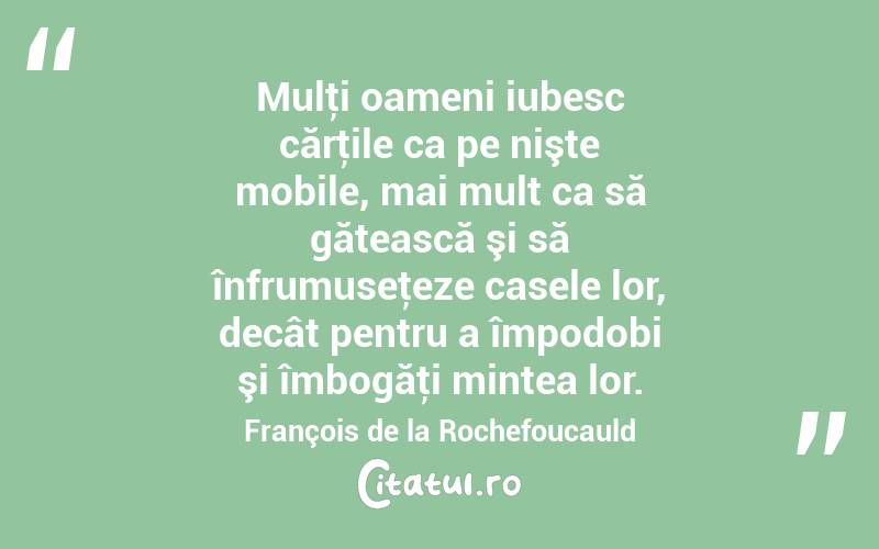 Mulţi oameni iubesc cărţile ca pe nişte mobile, mai mult ca să gătească şi să înfrumuseţeze casele lor, decât pentru a împodobi şi îmbogăţi mintea lor. François de la Rochefoucauld
