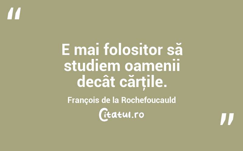 E mai folositor să studiem oamenii decât cărţile. François de la Rochefoucauld
