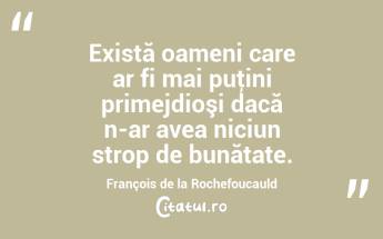 Există oameni care ar fi mai puţini primejdioşi dacă n-ar avea niciun strop de bunătate. François de la Rochefoucauld...