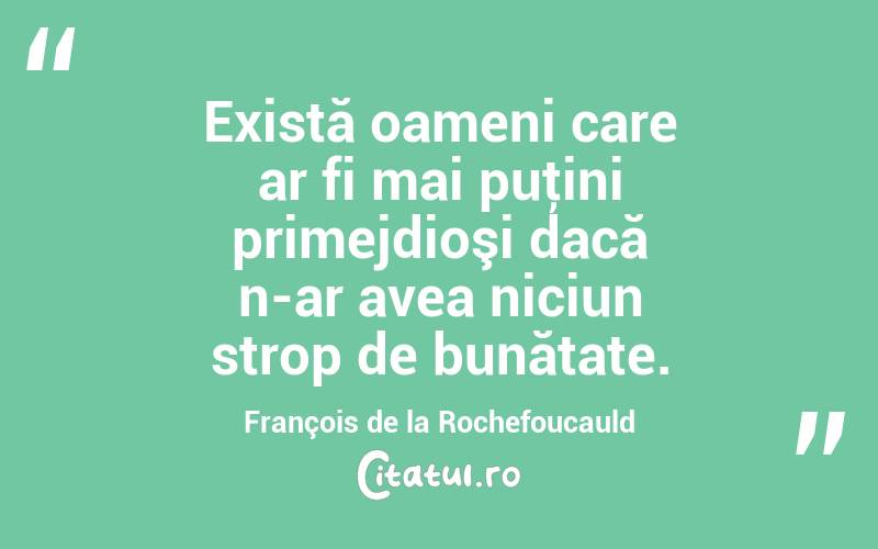 Există oameni care ar fi mai puţini primejdioşi dacă n-ar avea niciun strop de bunătate. François de la Rochefoucauld