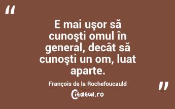 E mai uşor să cunoşti omul în general, decât să cunoşti un om, luat aparte. François de la Rochefoucauld...