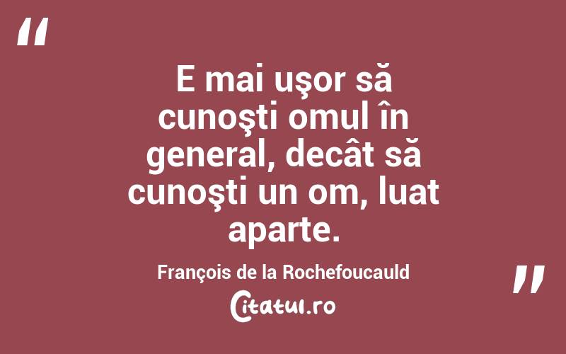 E mai uşor să cunoşti omul în general, decât să cunoşti un om, luat aparte. François de la Rochefoucauld
