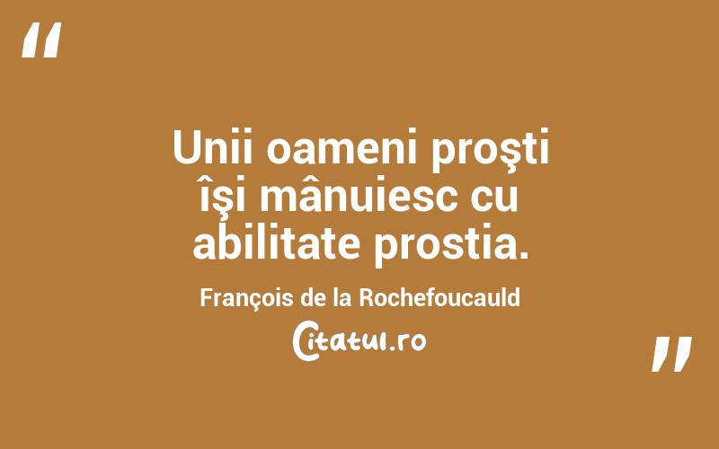 Unii oameni proşti îşi mânuiesc cu abilitate prostia. François de la Rochefoucauld
