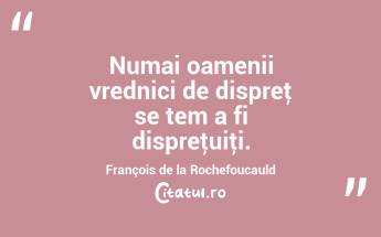 Numai oamenii vrednici de dispreţ se tem a fi dispreţuiţi. François de la Rochefoucauld...
