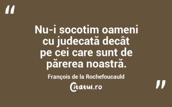 Nu-i socotim oameni cu judecată decât pe cei care sunt de părerea noastră. François de la Rochefoucauld...