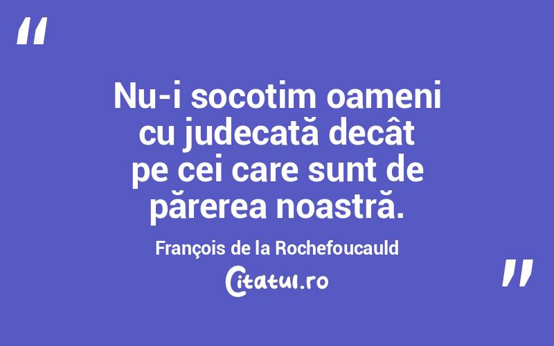 Nu-i socotim oameni cu judecată decât pe cei care sunt de părerea noastră. François de la Rochefoucauld
