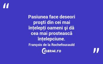 Pasiunea face deseori proşti din cei mai înţelepţi oameni şi dă cea mai prostească înţelepciune. François de la Rochefoucauld...