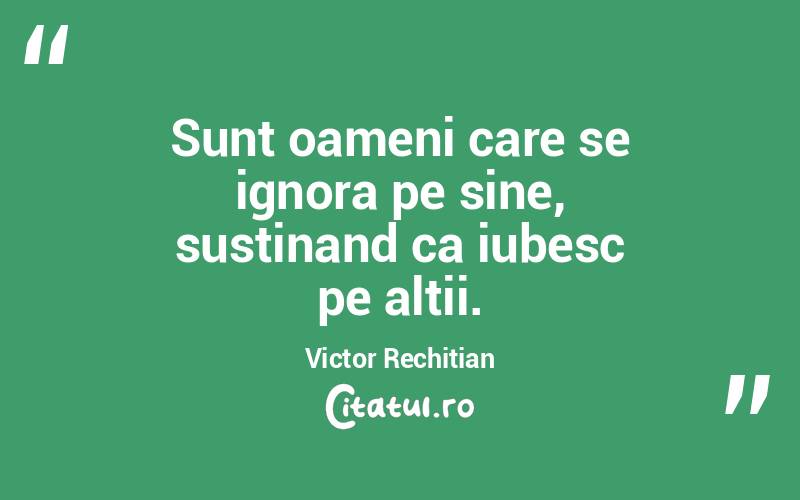 Sunt oameni care se ignora pe sine, sustinand ca iubesc pe altii. Victor Rechitian
