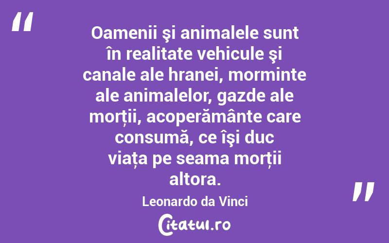 Oamenii şi animalele sunt în realitate vehicule şi canale ale hranei, morminte ale animalelor, gazde ale morţii, acoperământe care consumă, ce îşi duc viaţa pe seama morţii altora. Leonardo da Vinci