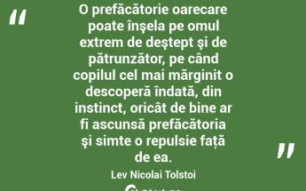 O prefăcătorie oarecare poate înşela pe omul extrem de deştept şi de pătrunzător, pe când copilul cel mai mărginit o descoperă îndată, din instinct, oricât de bine ar fi ascunsă prefăcătoria şi simte o repulsie faţă de ea. Lev Nicolai Tolstoi...