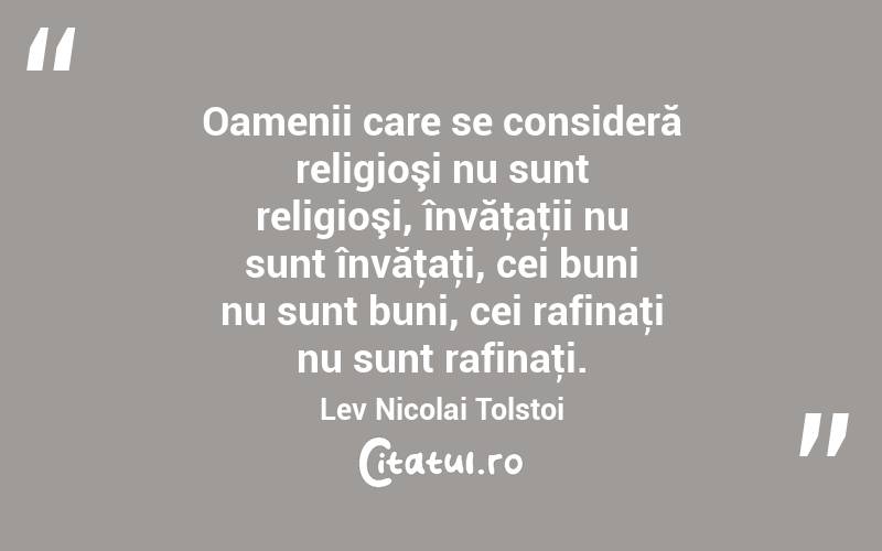 Oamenii care se consideră religioşi nu sunt religioşi, învăţaţii nu sunt învăţaţi, cei buni nu sunt buni, cei rafinaţi nu sunt rafinaţi. Lev Nicolai Tolstoi