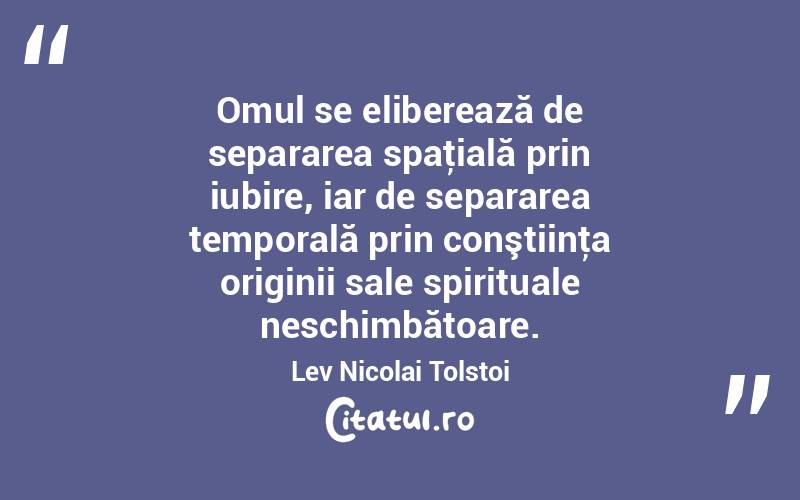 Omul se eliberează de separarea spaţială prin iubire, iar de separarea temporală prin conştiinţa originii sale spirituale neschimbătoare. Lev Nicolai Tolstoi
