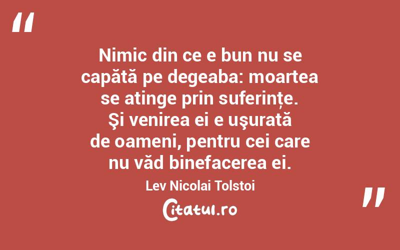 Nimic din ce e bun nu se capătă pe degeaba: moartea se atinge prin suferinţe. Şi venirea ei e uşurată de oameni, pentru cei care nu văd binefacerea ei. Lev Nicolai Tolstoi
