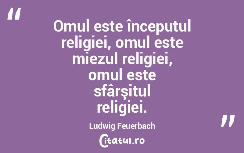 Omul este începutul religiei, omul este miezul religiei, omul este sfârşitul religiei. Ludwig Feuerbach
