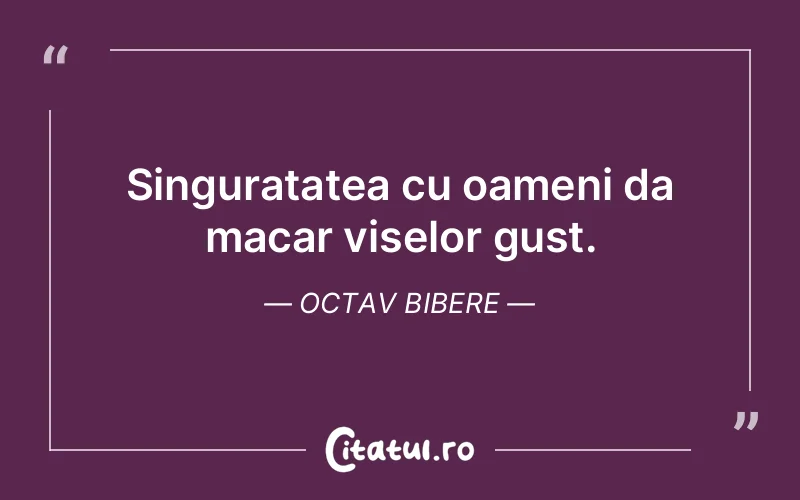 Singuratatea cu oameni da macar viselor gust. Octav Bibere