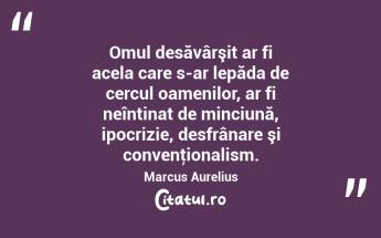 Omul desăvârşit ar fi acela care s-ar lepăda de cercul oamenilor, ar fi neîntinat de minciună, ipocrizie, desfrânare şi convenţionalism. Marcus Aurelius...
