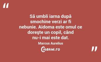 Să umbli iarna după smochine verzi ar fi nebunie. Aidoma este omul ce doreşte un copil, când nu-i mai este dat. Marcus Aurelius...