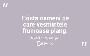 Exista oameni pe care vesmintele frumoase plang. Michel de Montaigne...