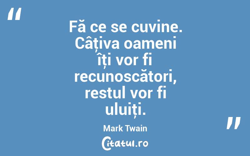 Fă ce se cuvine. Câţiva oameni îţi vor fi recunoscători, restul vor fi uluiţi. Mark Twain
