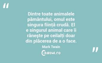 Dintre toate animalele pământului, omul este singura fiinţă crudă. El e singurul animal care îi răneşte pe ceilalţi doar din plăcerea de a o face. Mark Twain...